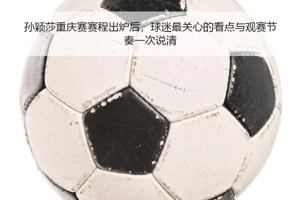 孙颖莎重庆赛赛程出炉后，球迷最关心的看点与观赛节奏一次说清