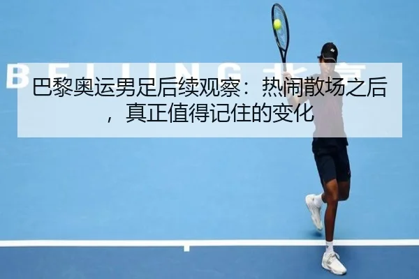 巴黎奥运男足后续观察：热闹散场之后，真正值得记住的变化