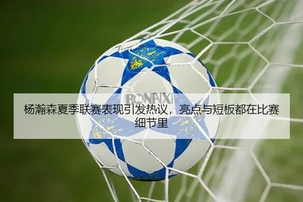 杨瀚森夏季联赛表现引发热议，亮点与短板都在比赛细节里