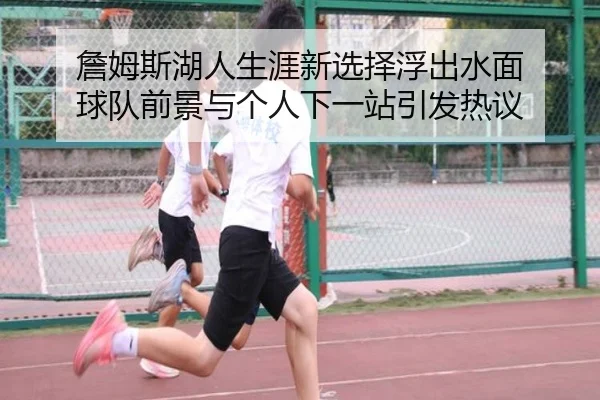 詹姆斯湖人生涯新选择浮出水面 球队前景与个人下一站引发热议
